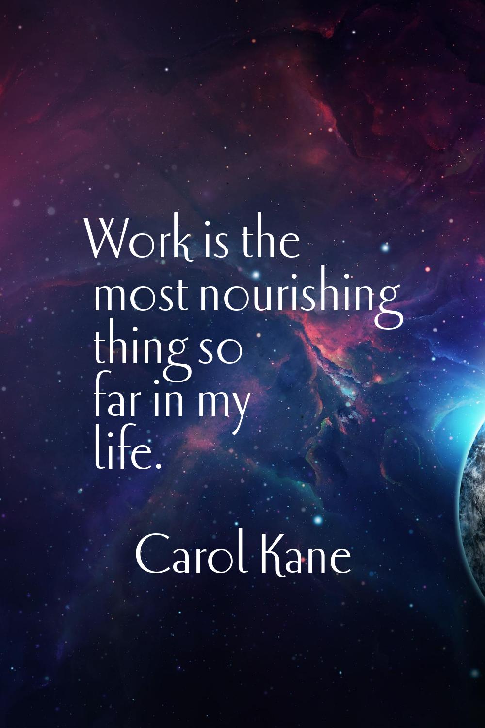 Work is the most nourishing thing so far in my life.