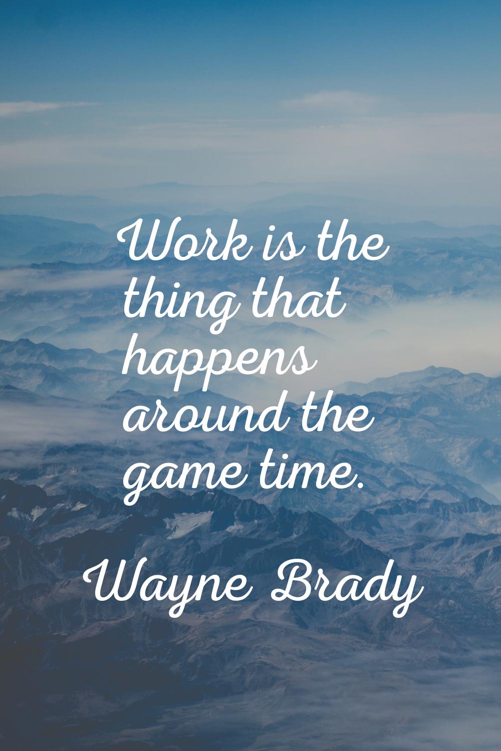 Work is the thing that happens around the game time.