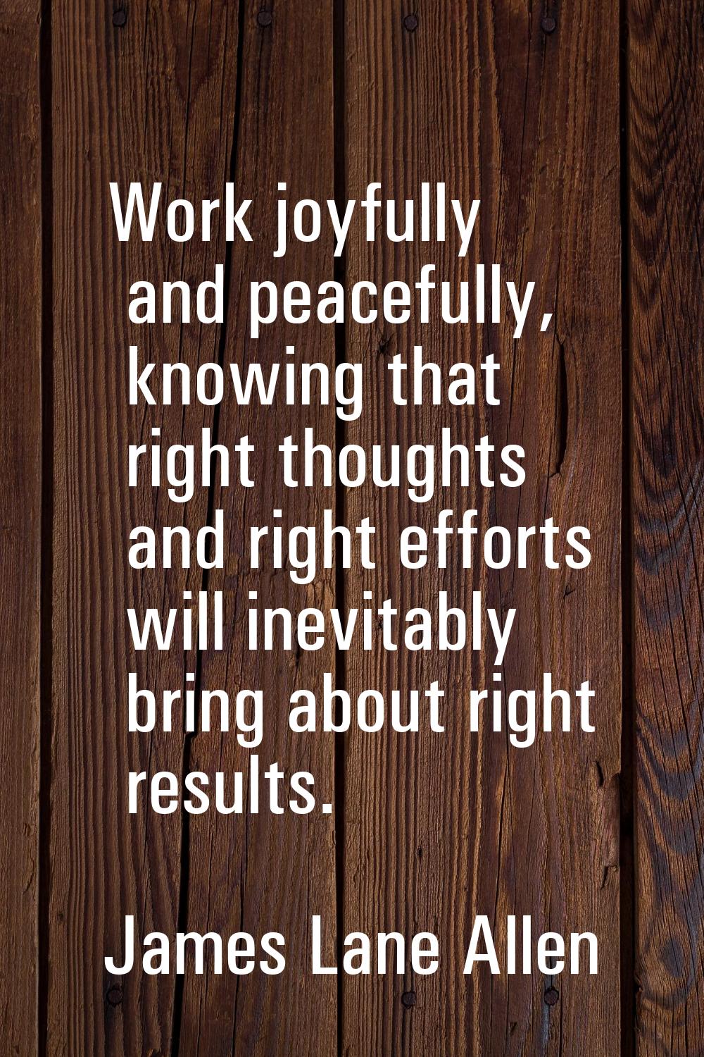 Work joyfully and peacefully, knowing that right thoughts and right efforts will inevitably bring a