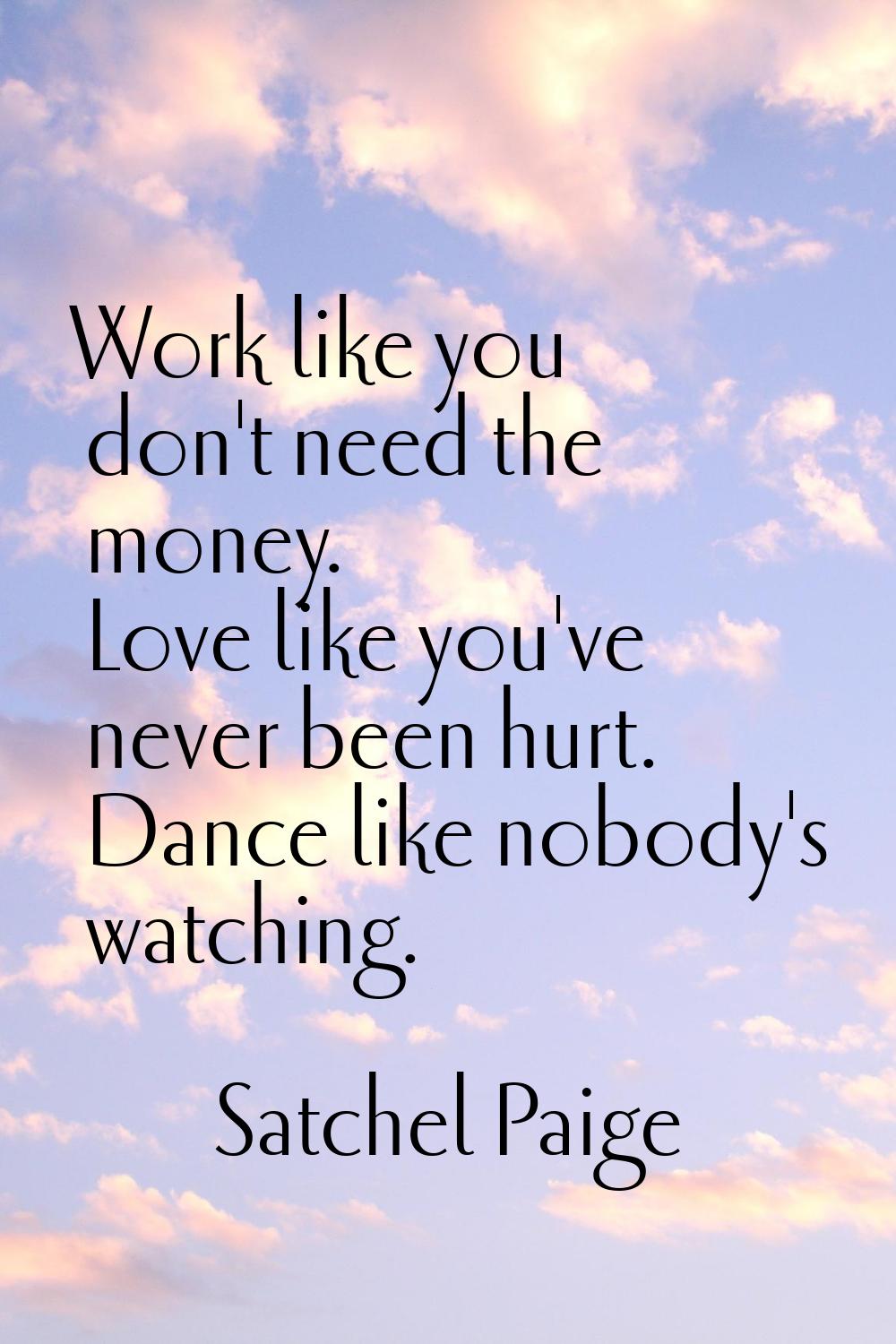 Work like you don't need the money. Love like you've never been hurt. Dance like nobody's watching.