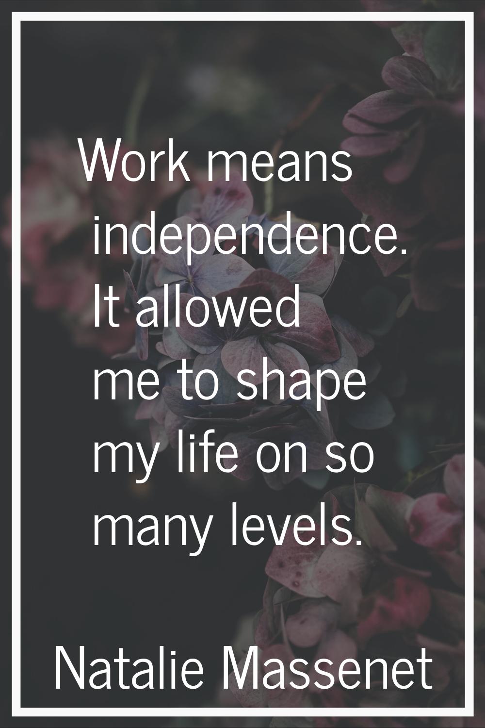 Work means independence. It allowed me to shape my life on so many levels.