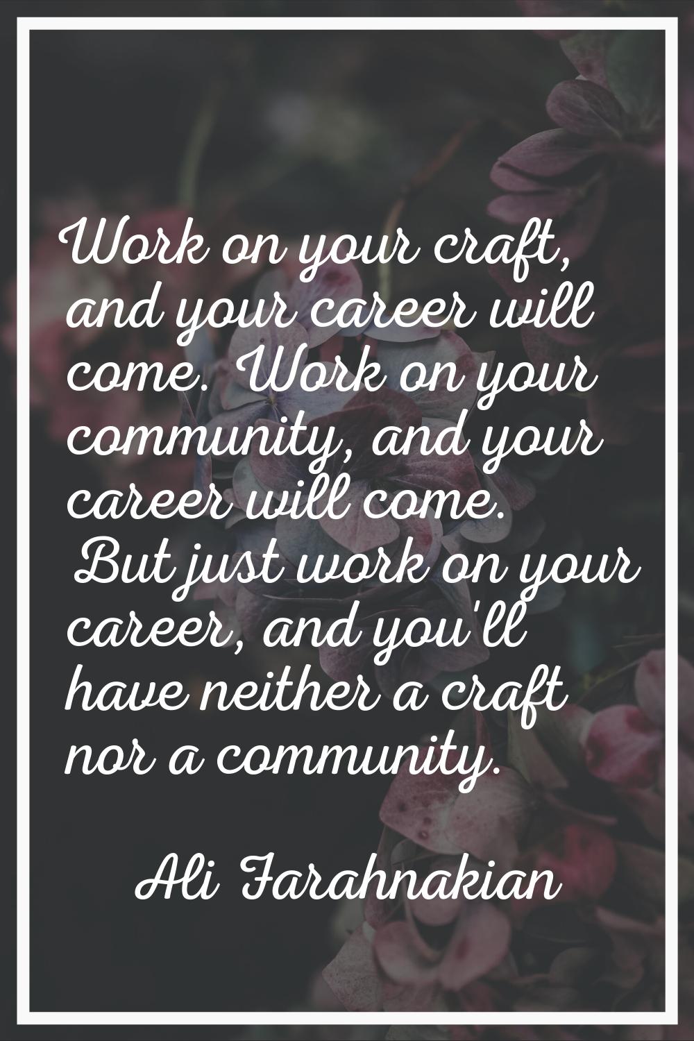 Work on your craft, and your career will come. Work on your community, and your career will come. B