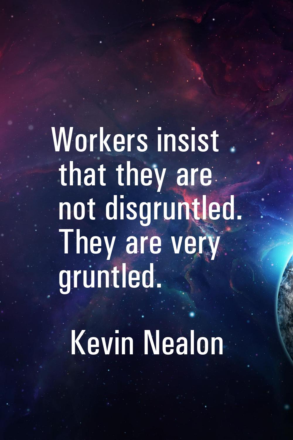 Workers insist that they are not disgruntled. They are very gruntled.
