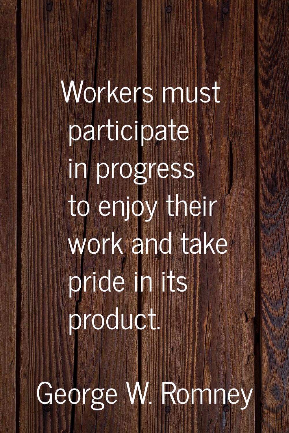 Workers must participate in progress to enjoy their work and take pride in its product.