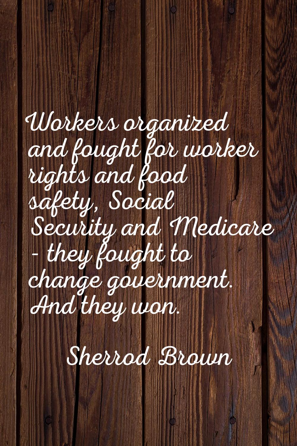 Workers organized and fought for worker rights and food safety, Social Security and Medicare - they