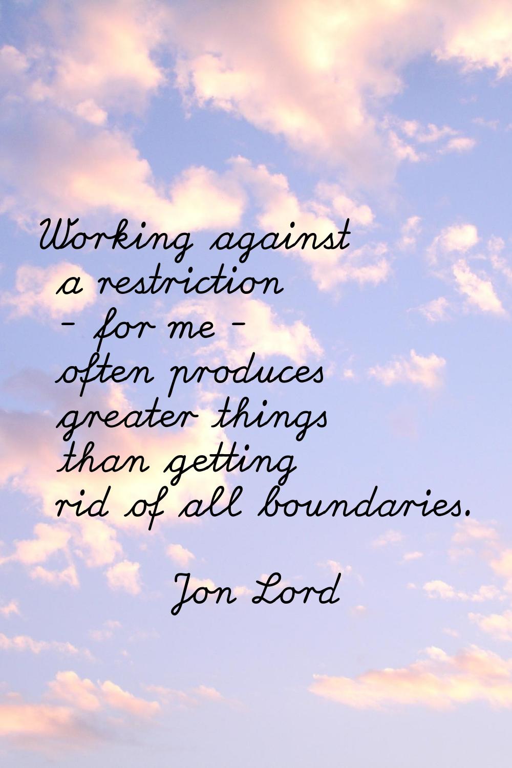 Working against a restriction - for me - often produces greater things than getting rid of all boun