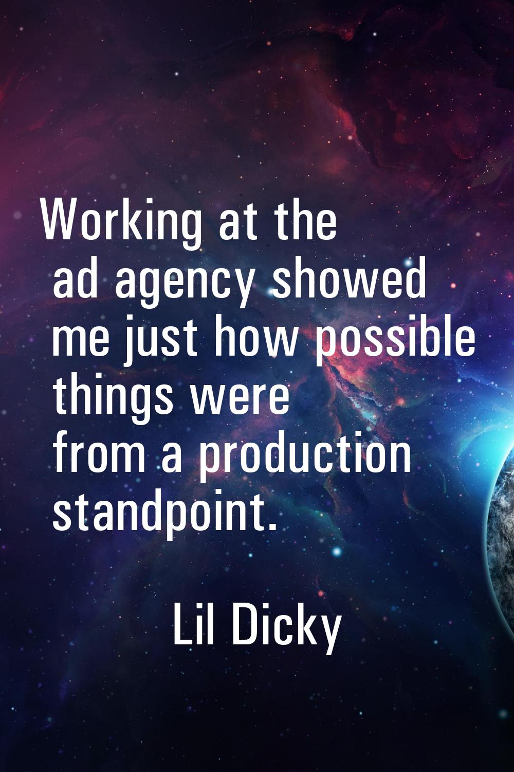 Working at the ad agency showed me just how possible things were from a production standpoint.