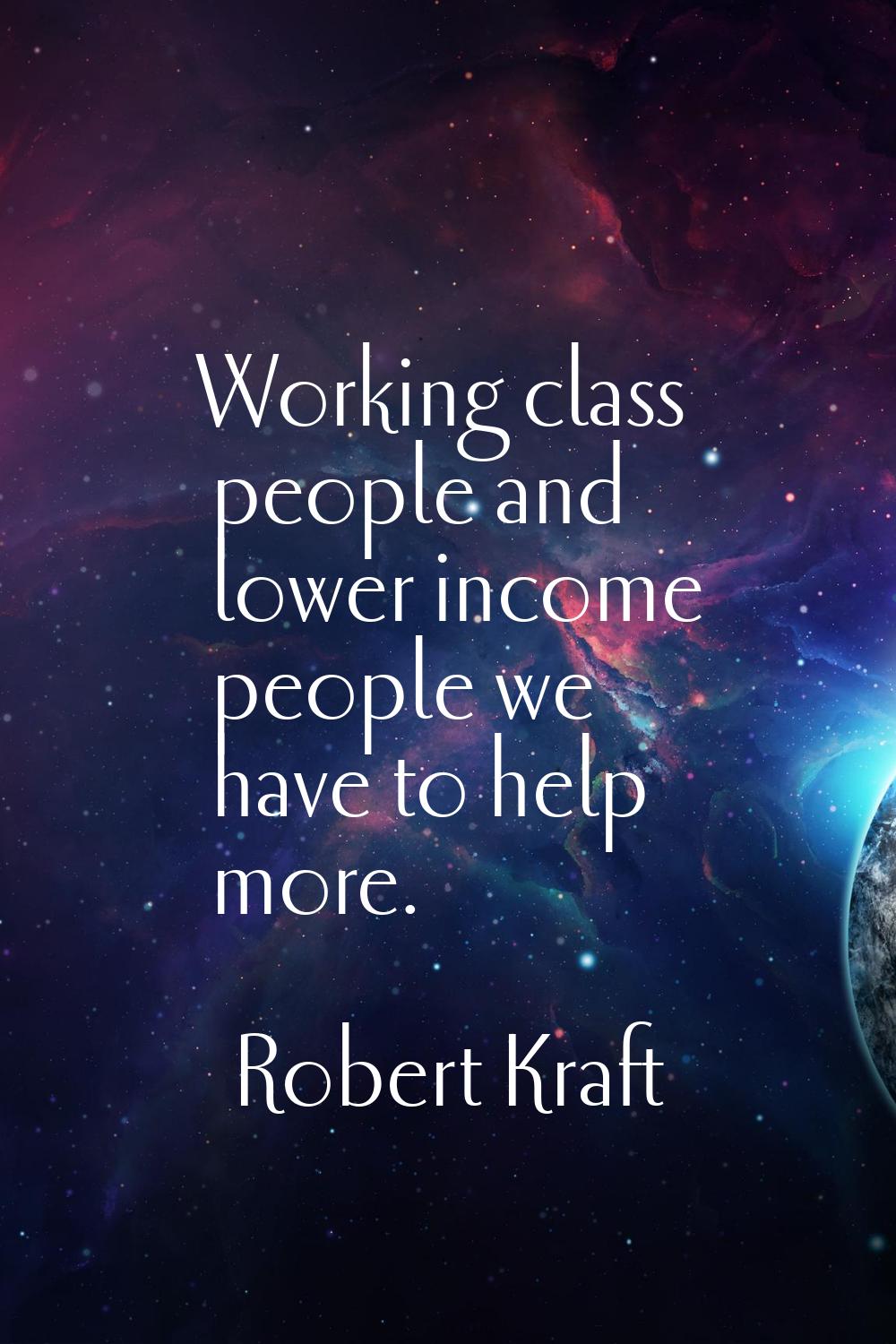 Working class people and lower income people we have to help more.