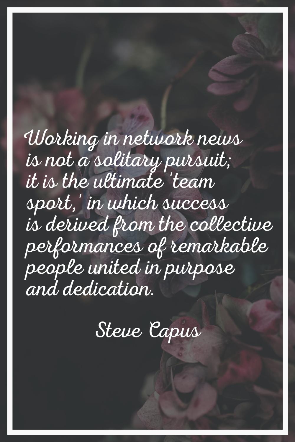 Working in network news is not a solitary pursuit; it is the ultimate 'team sport,' in which succes