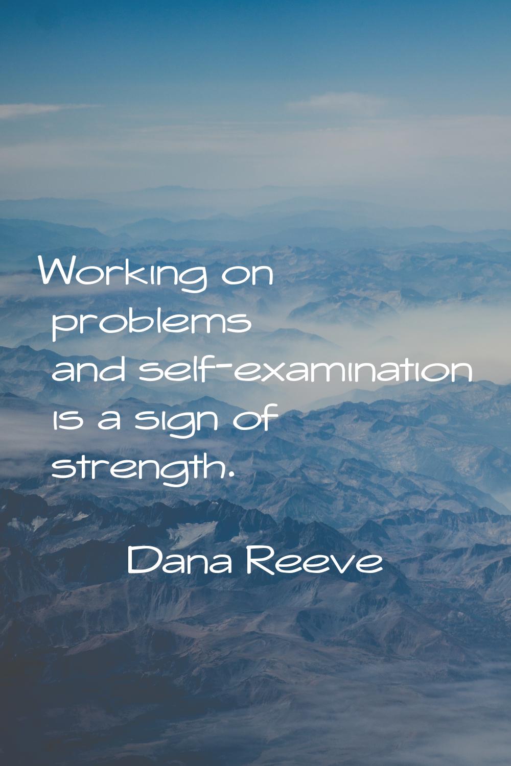 Working on problems and self-examination is a sign of strength.