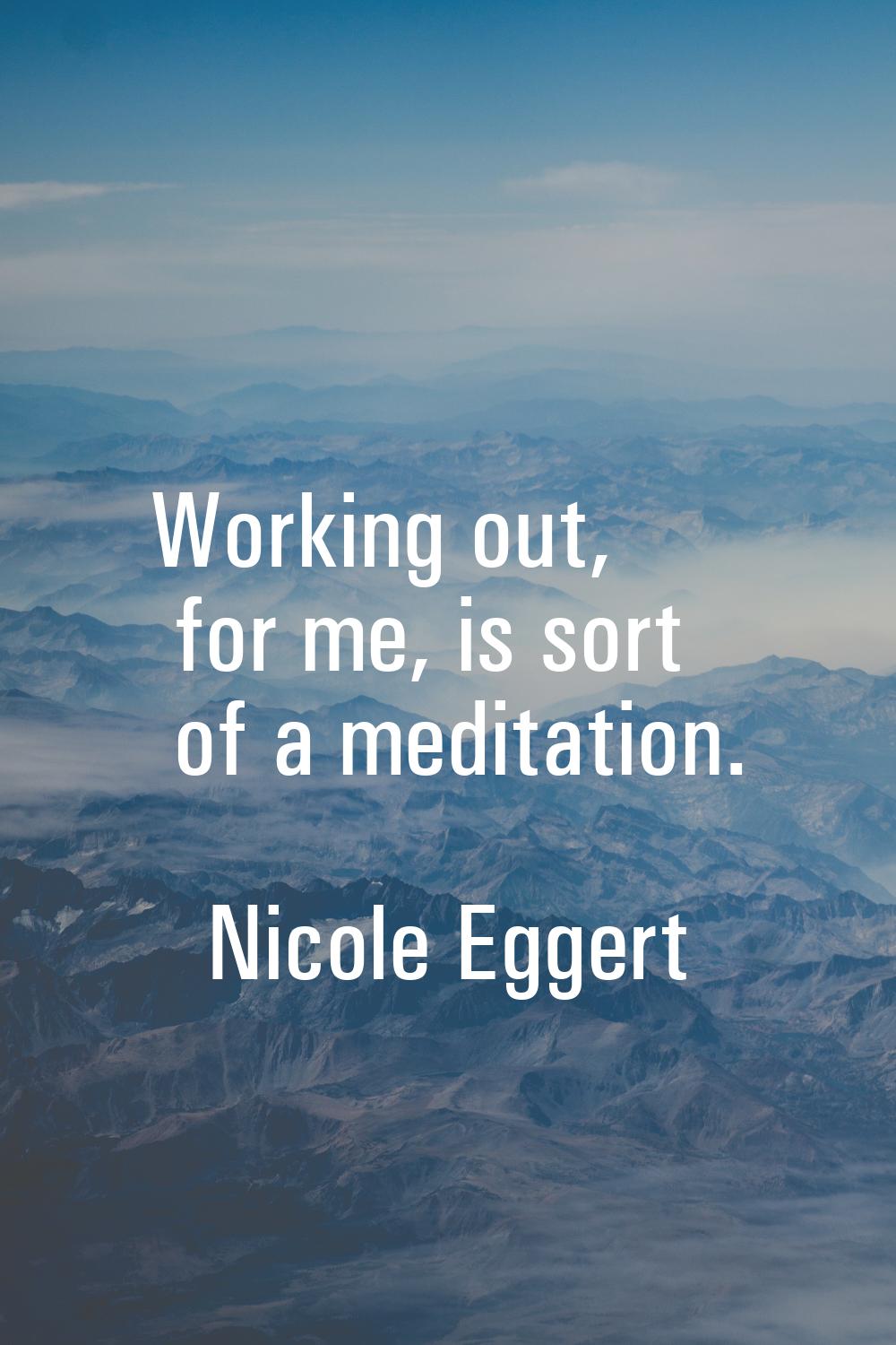 Working out, for me, is sort of a meditation.