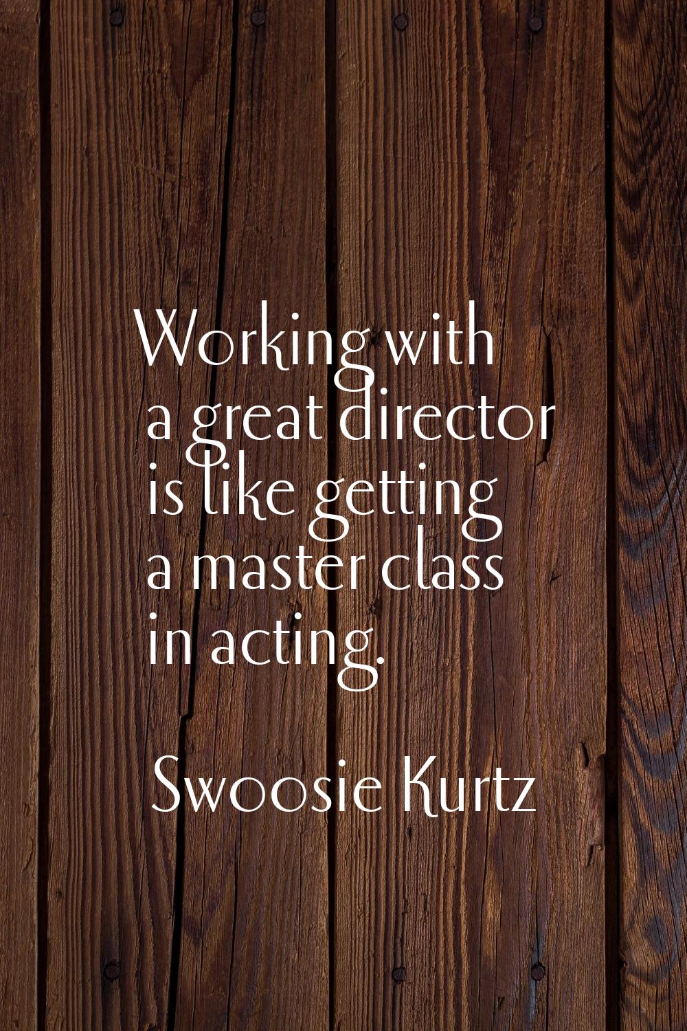 Working with a great director is like getting a master class in acting.