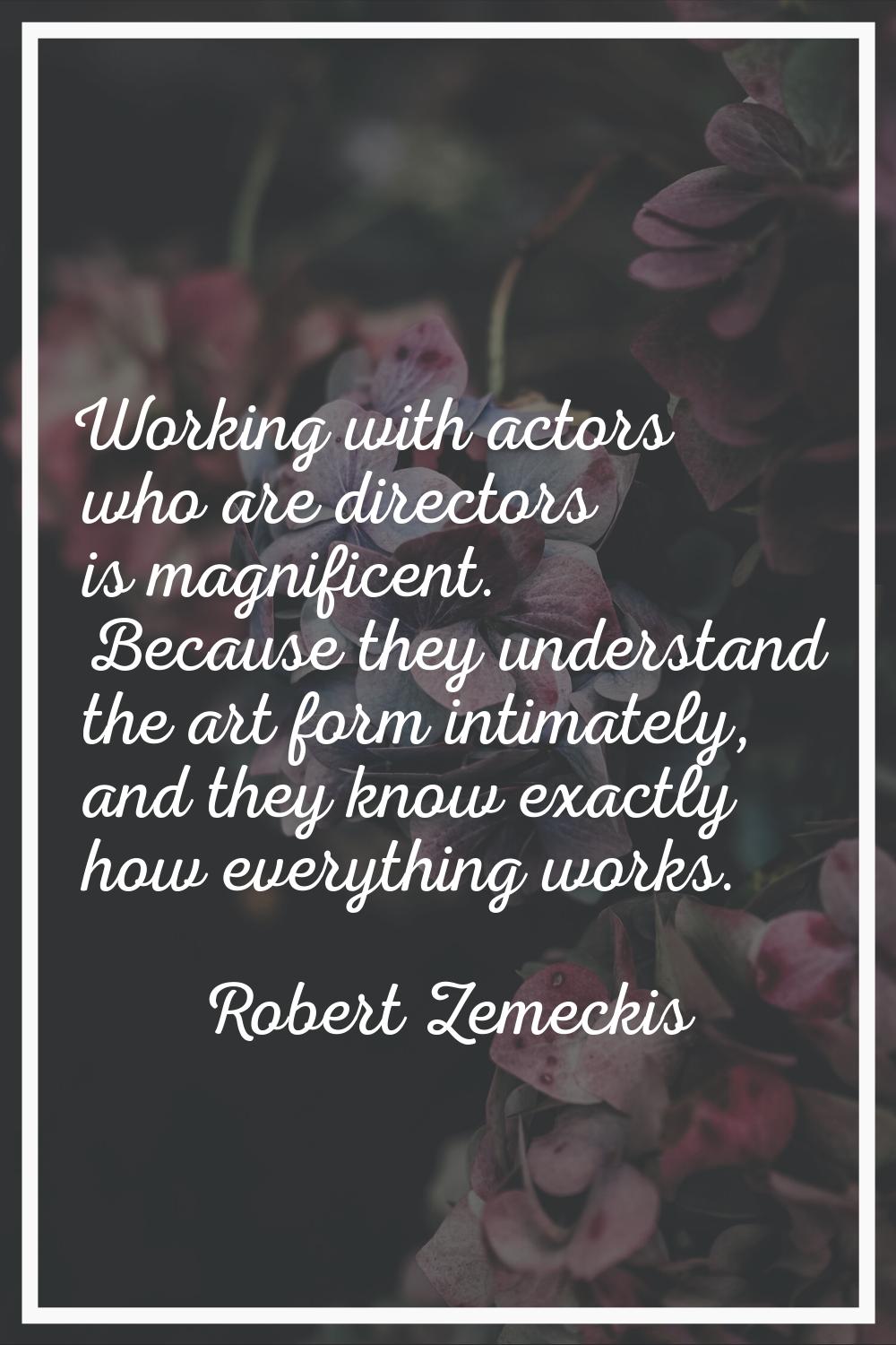 Working with actors who are directors is magnificent. Because they understand the art form intimate