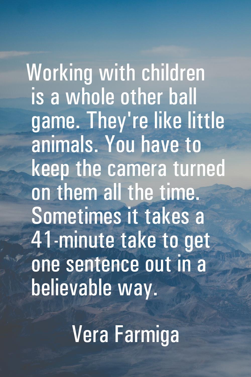 Working with children is a whole other ball game. They're like little animals. You have to keep the