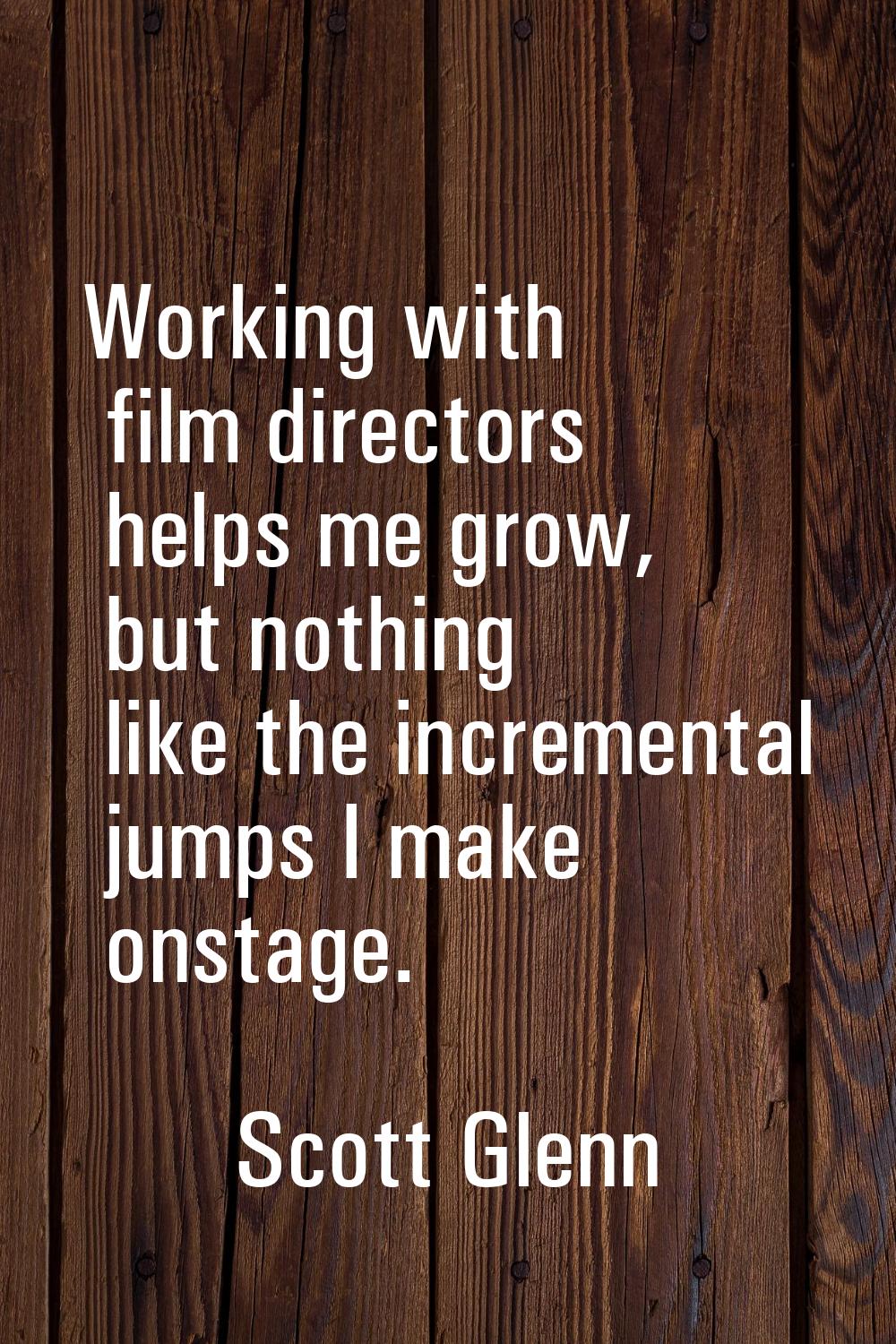 Working with film directors helps me grow, but nothing like the incremental jumps I make onstage.