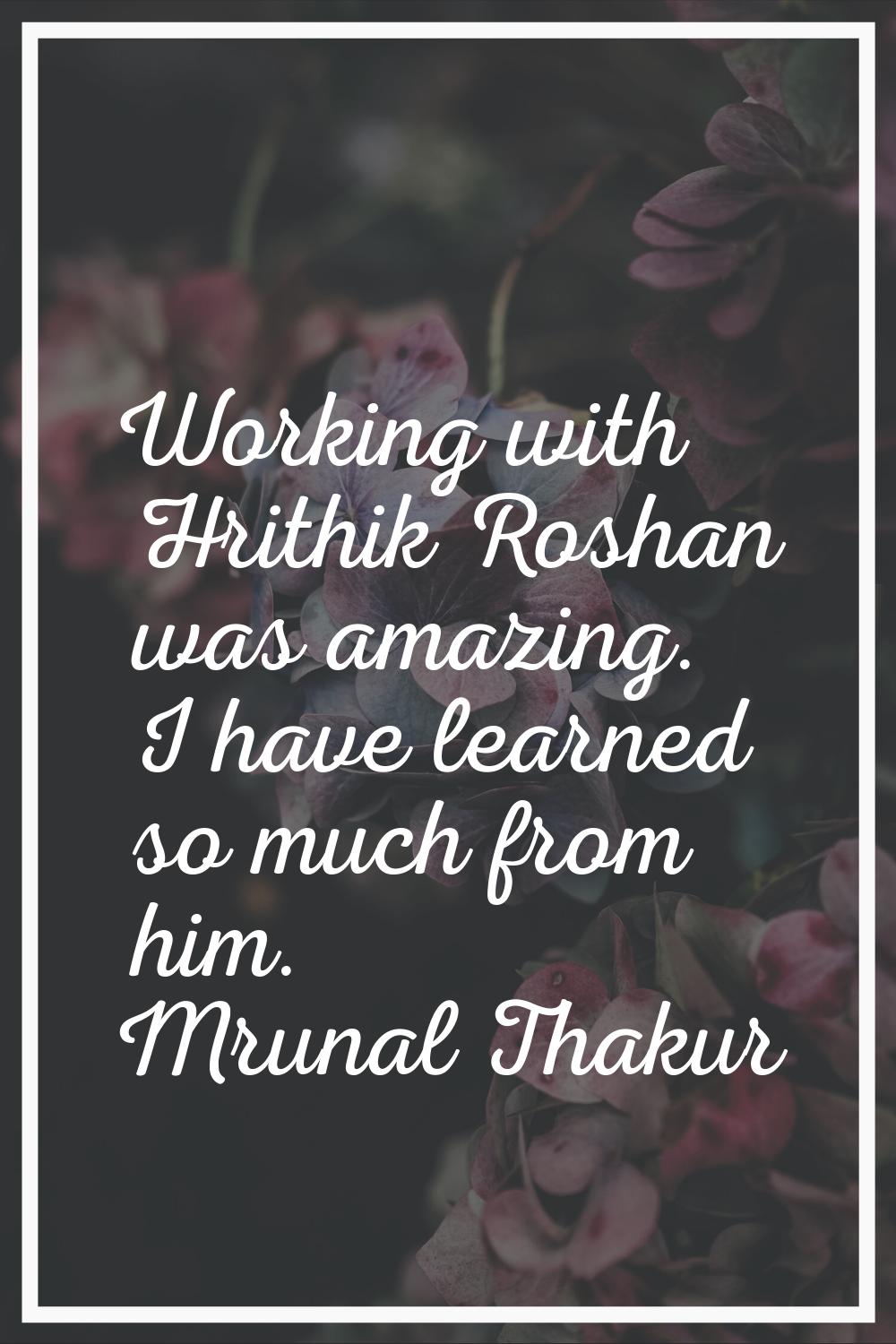 Working with Hrithik Roshan was amazing. I have learned so much from him.