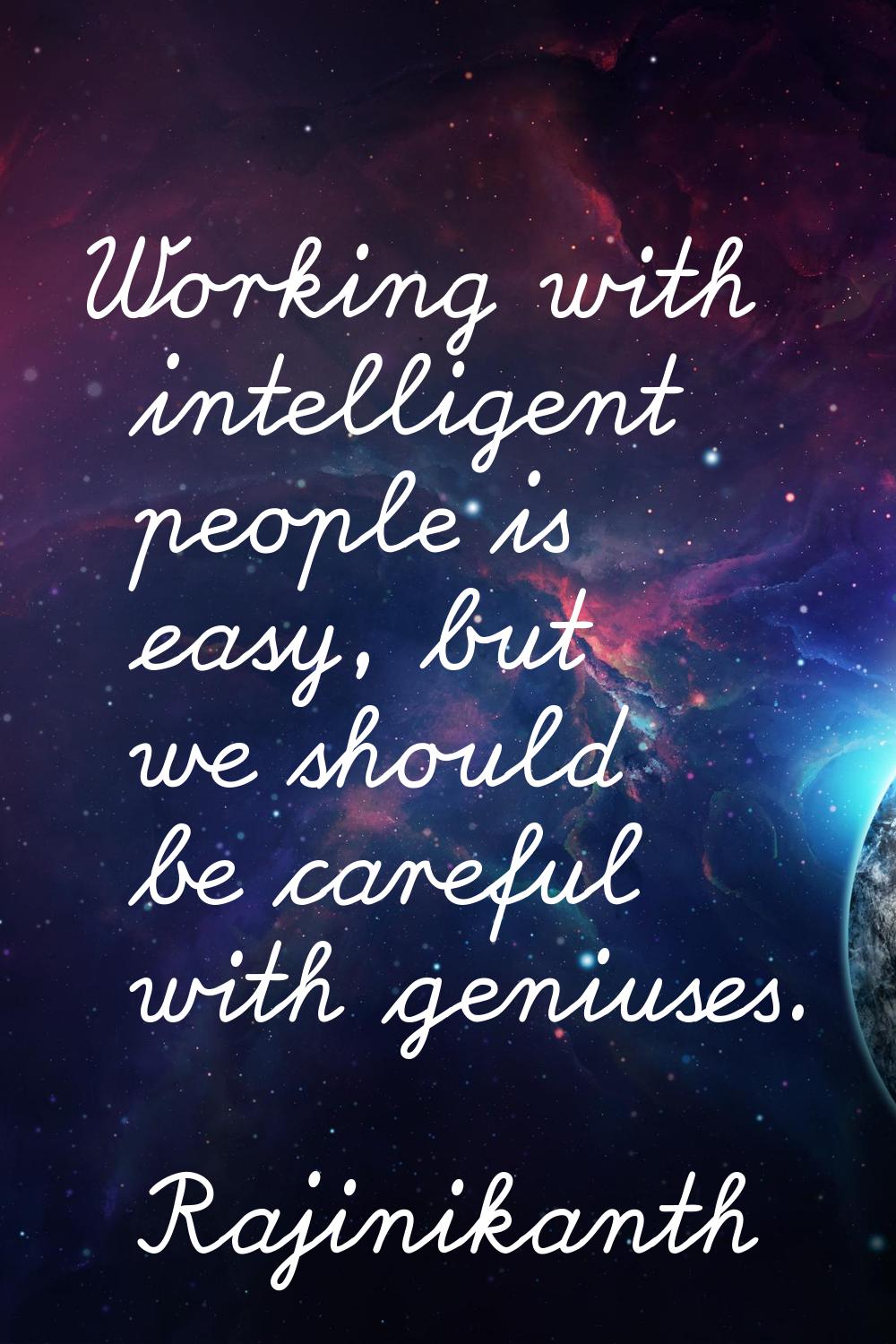 Working with intelligent people is easy, but we should be careful with geniuses.