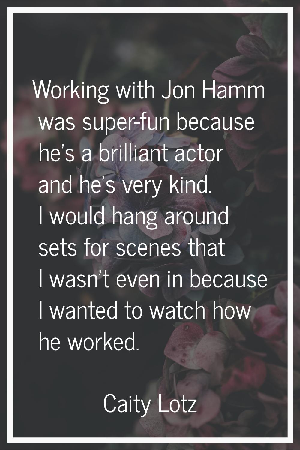 Working with Jon Hamm was super-fun because he's a brilliant actor and he's very kind. I would hang