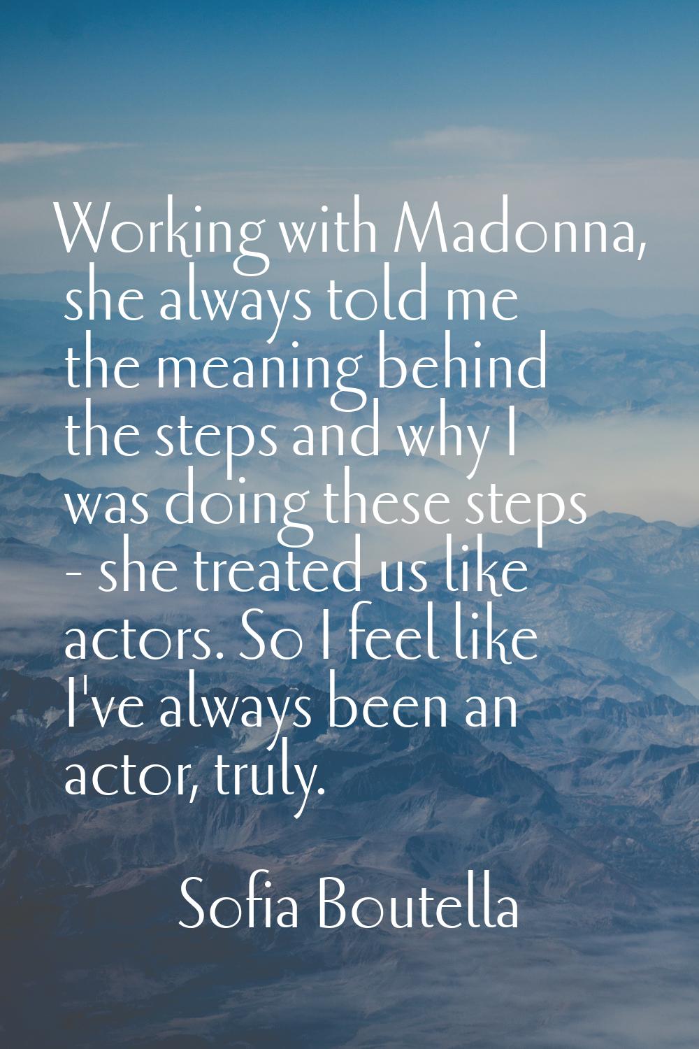 Working with Madonna, she always told me the meaning behind the steps and why I was doing these ste