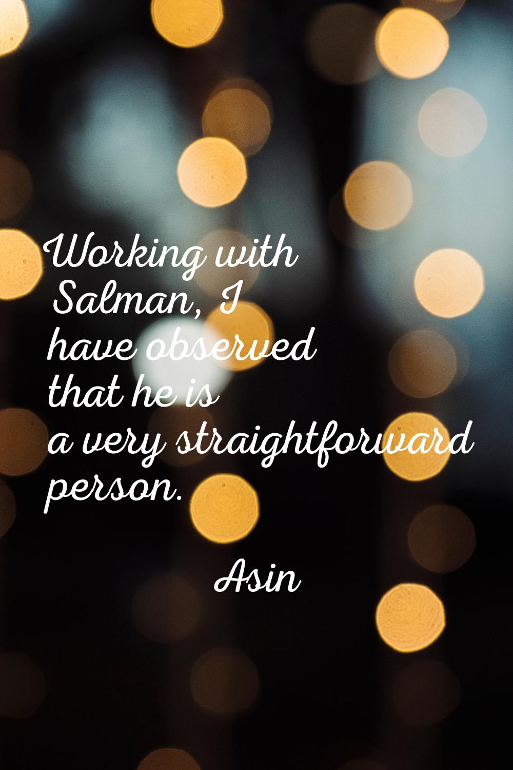 Working with Salman, I have observed that he is a very straightforward person.