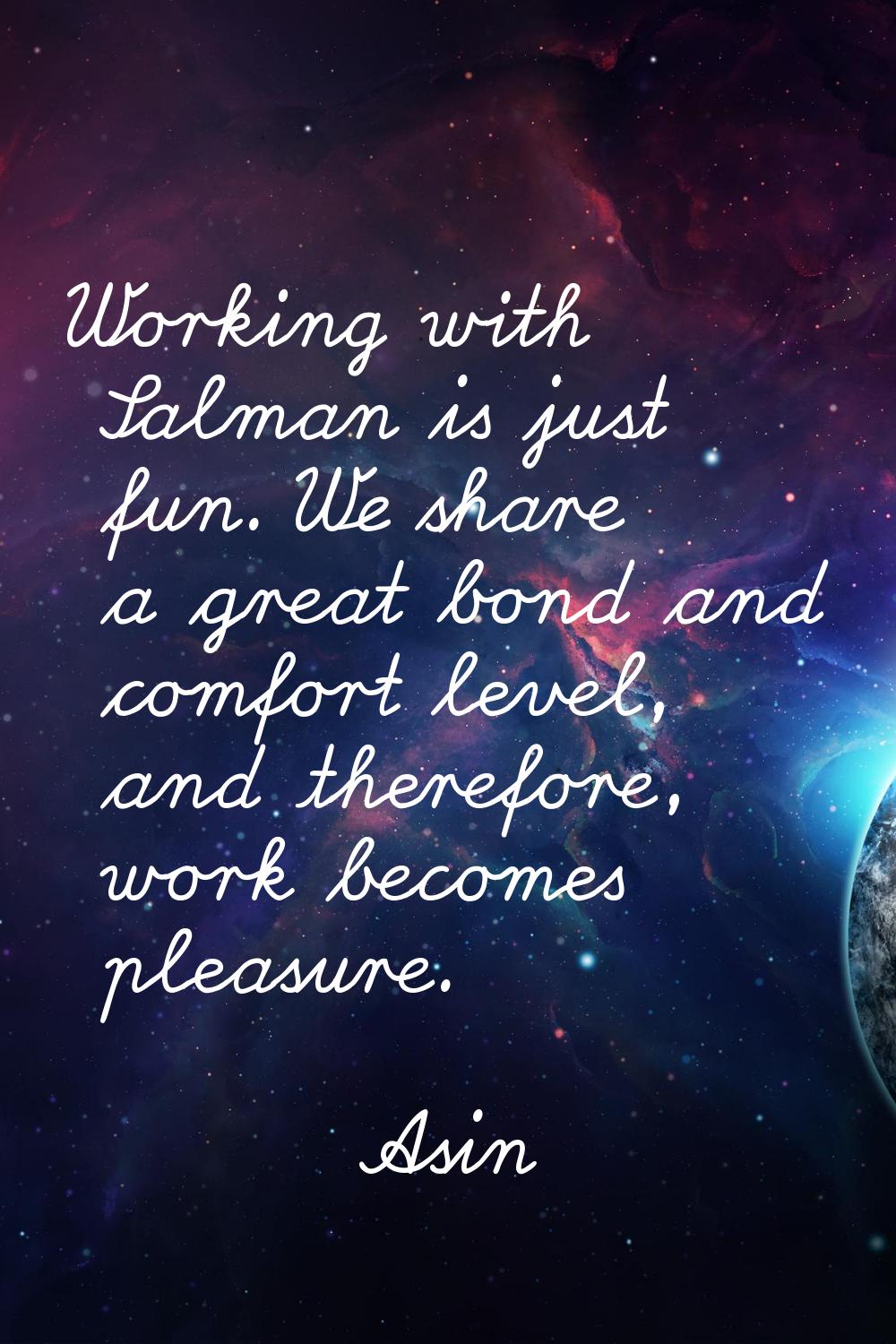 Working with Salman is just fun. We share a great bond and comfort level, and therefore, work becom