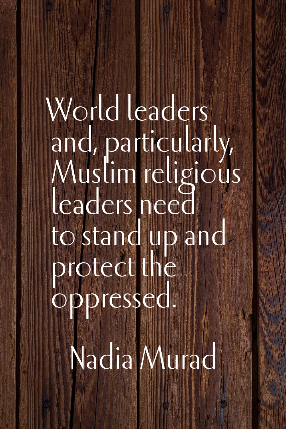 World leaders and, particularly, Muslim religious leaders need to stand up and protect the oppresse