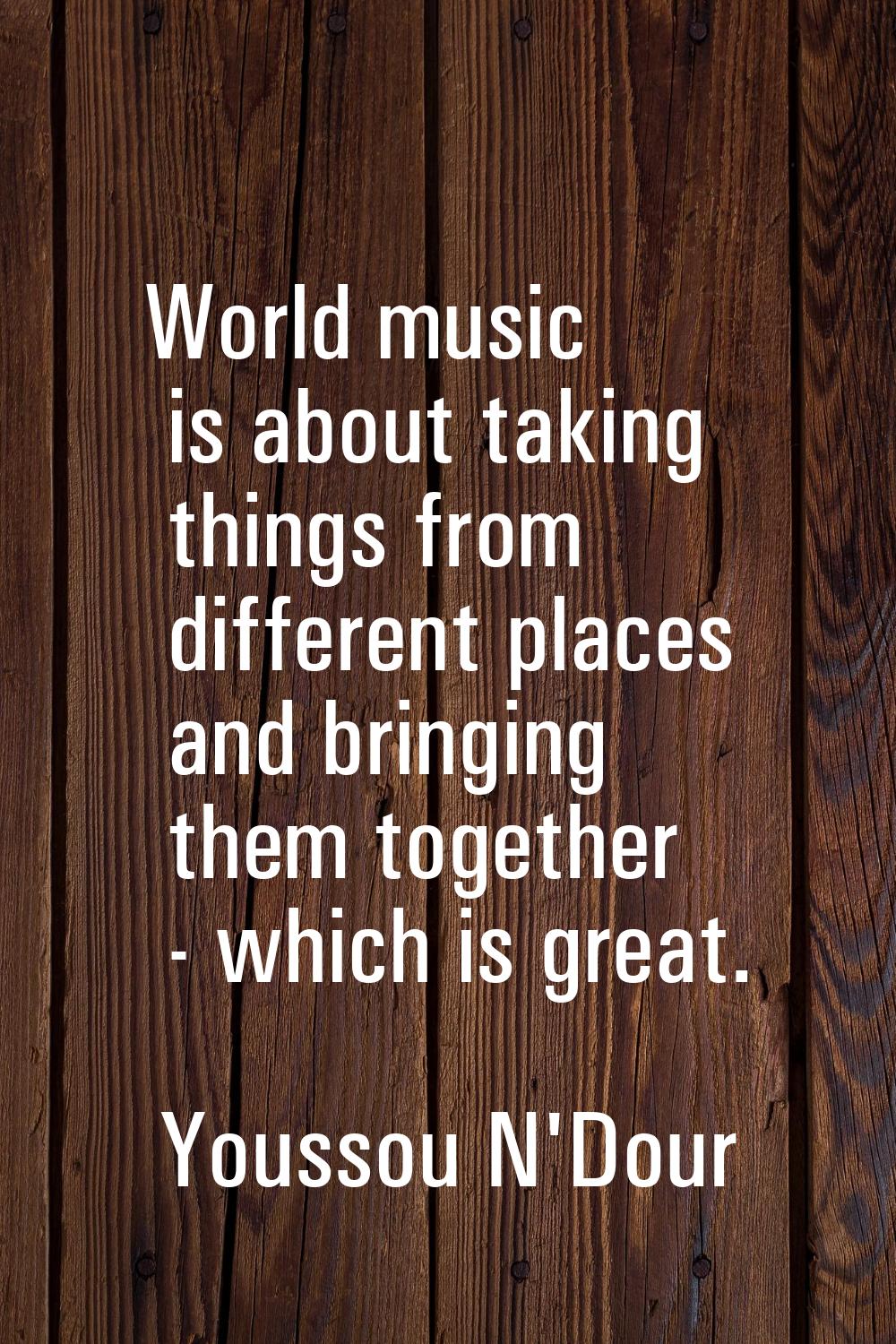 World music is about taking things from different places and bringing them together - which is grea
