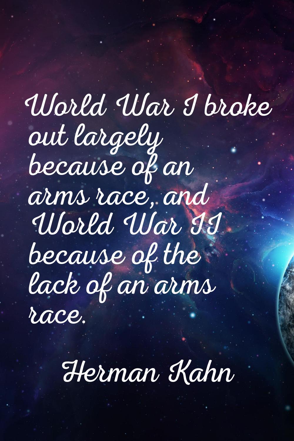 World War I broke out largely because of an arms race, and World War II because of the lack of an a