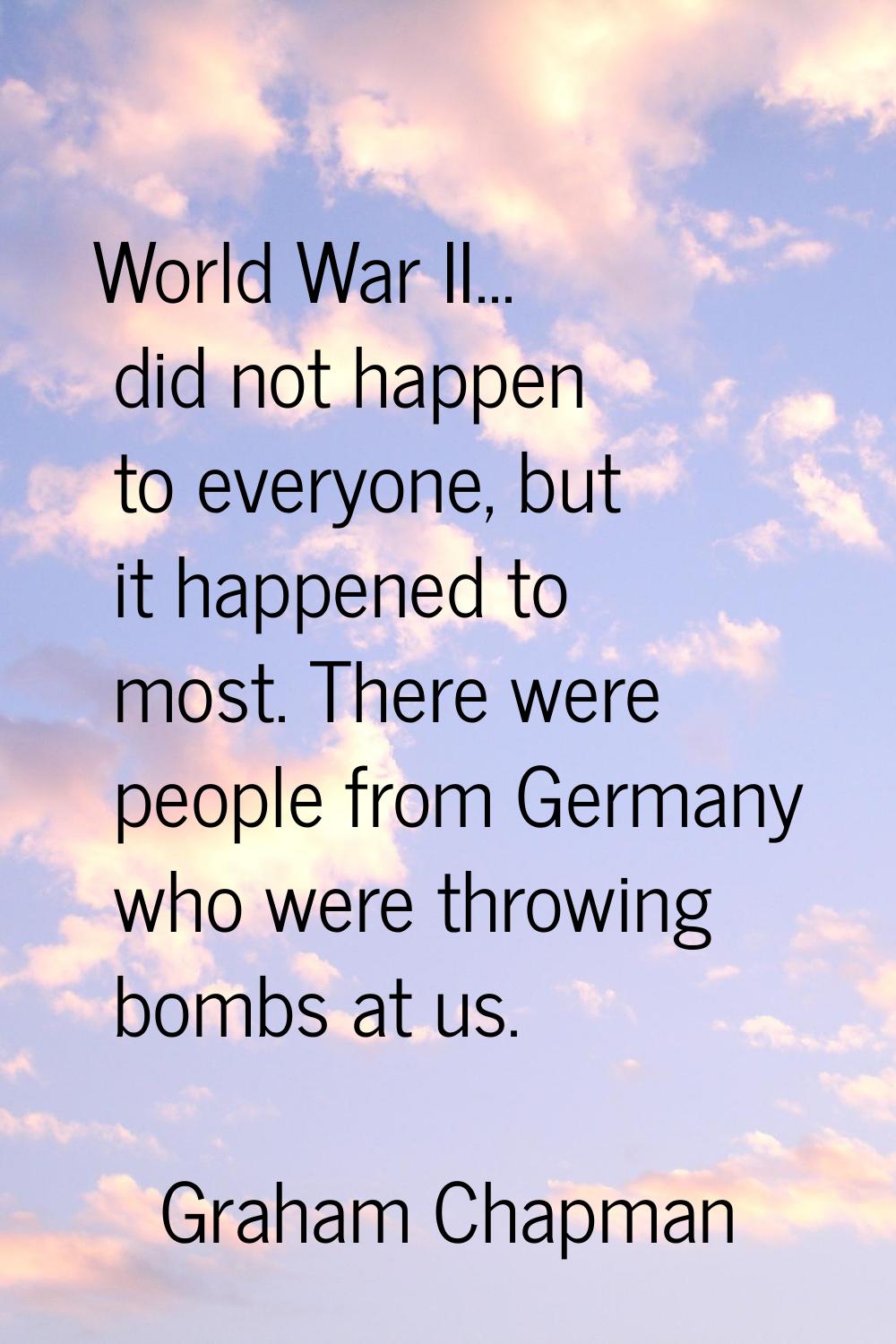 World War II... did not happen to everyone, but it happened to most. There were people from Germany