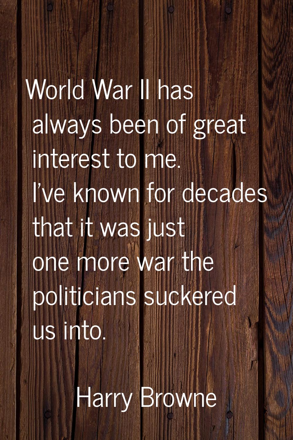World War II has always been of great interest to me. I've known for decades that it was just one m