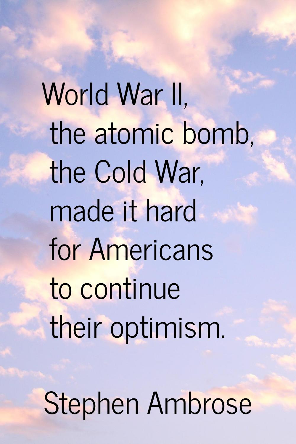 World War II, the atomic bomb, the Cold War, made it hard for Americans to continue their optimism.