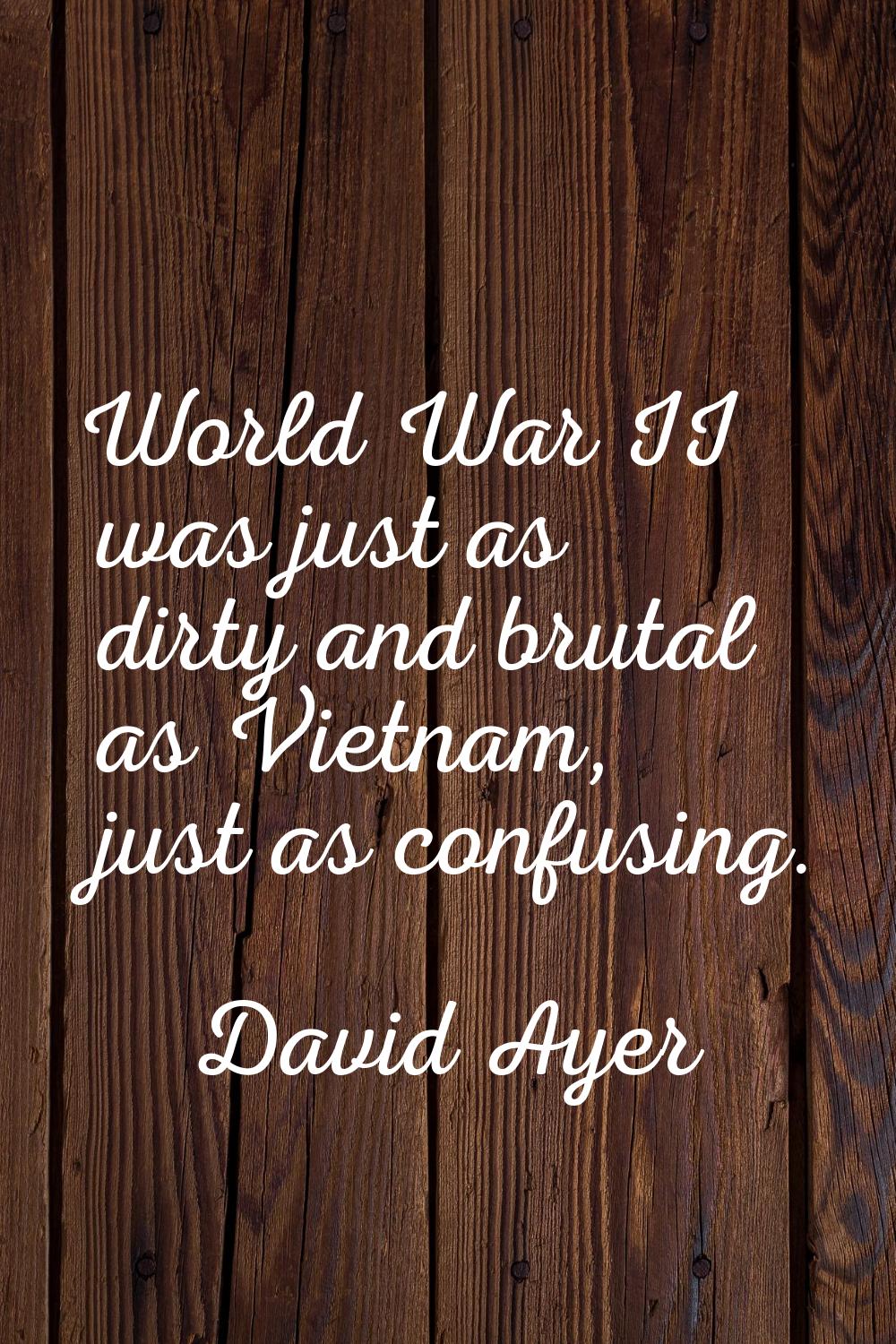 World War II was just as dirty and brutal as Vietnam, just as confusing.