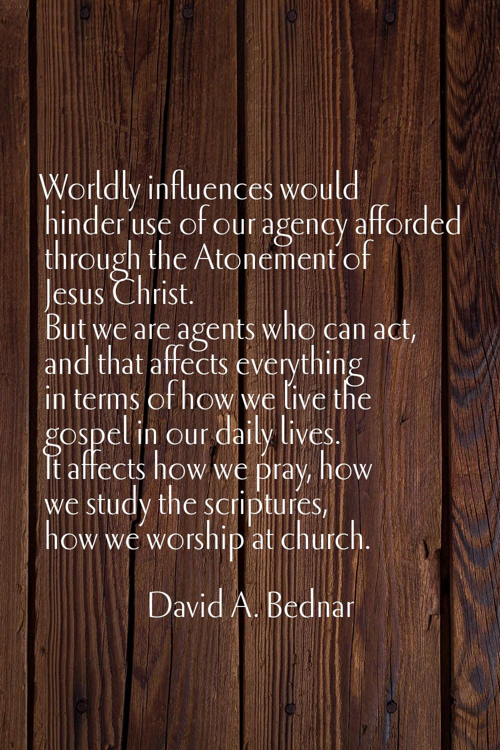 Worldly influences would hinder use of our agency afforded through the Atonement of Jesus Christ. B