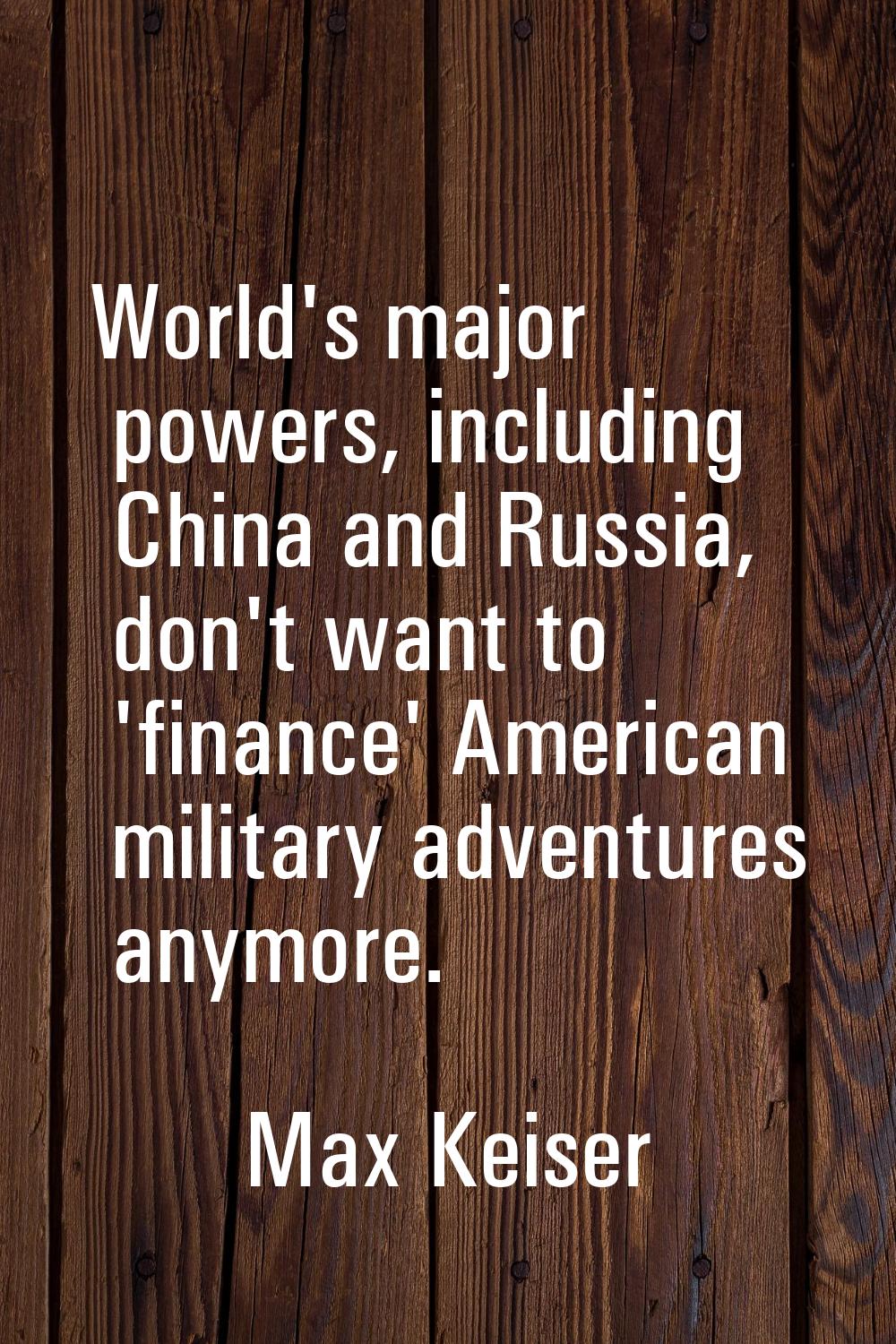 World's major powers, including China and Russia, don't want to 'finance' American military adventu