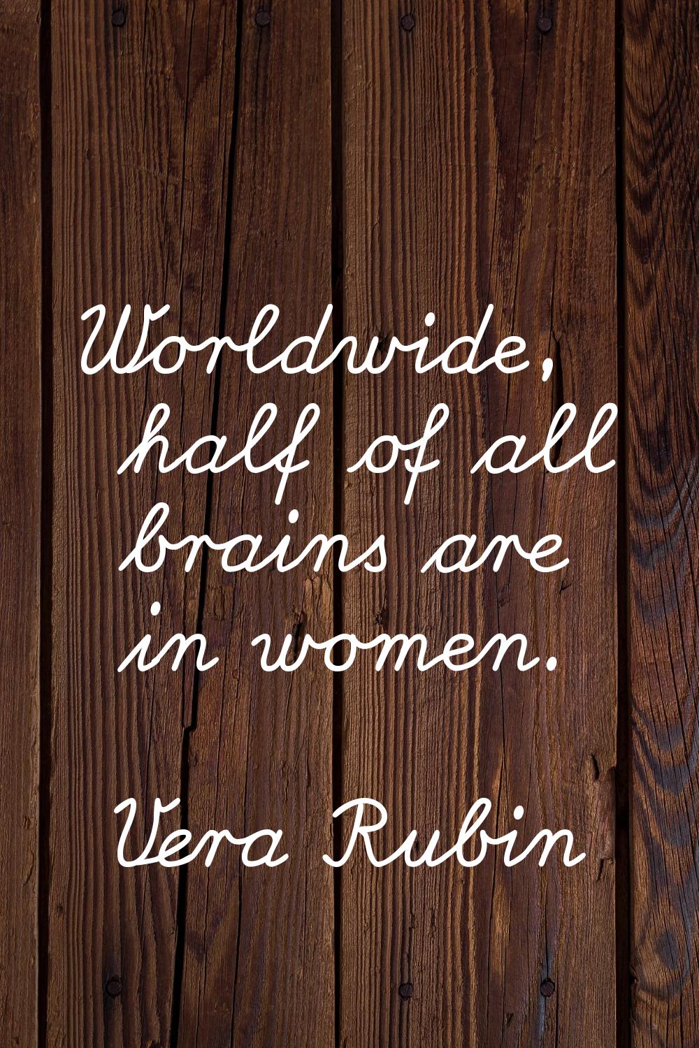 Worldwide, half of all brains are in women.