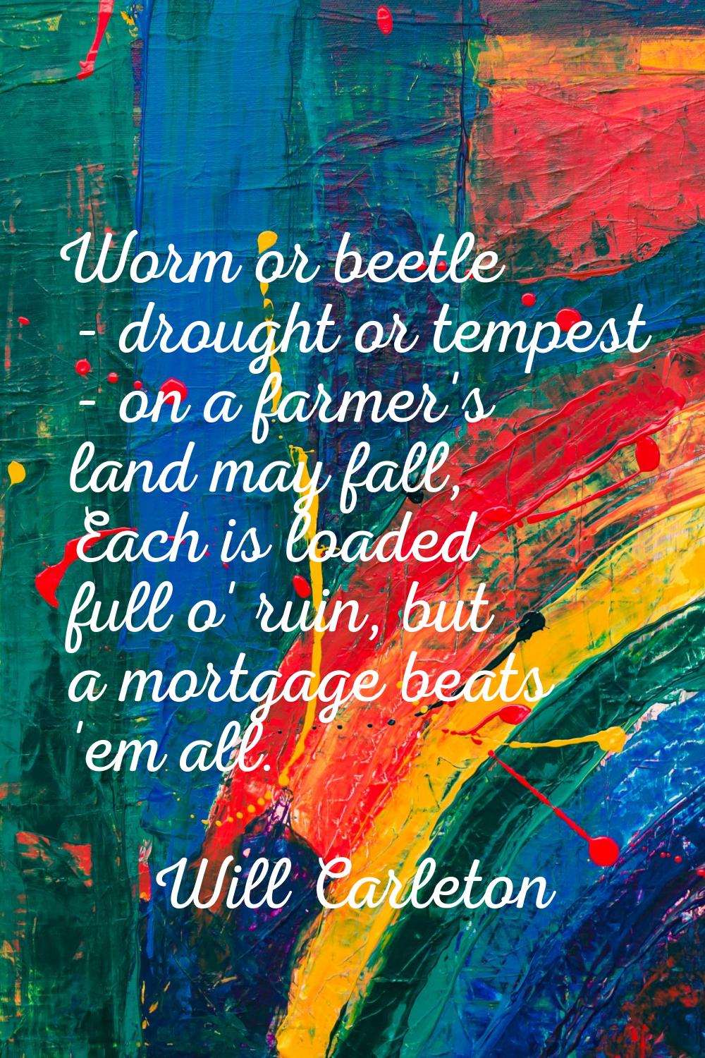 Worm or beetle - drought or tempest - on a farmer's land may fall, Each is loaded full o' ruin, but
