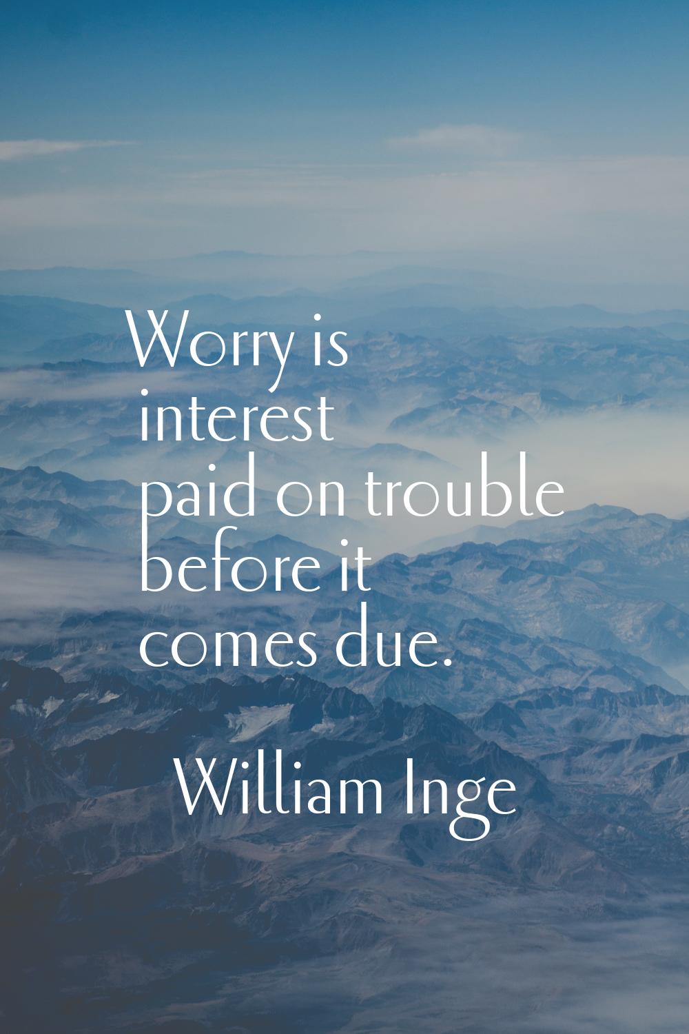 Worry is interest paid on trouble before it comes due.