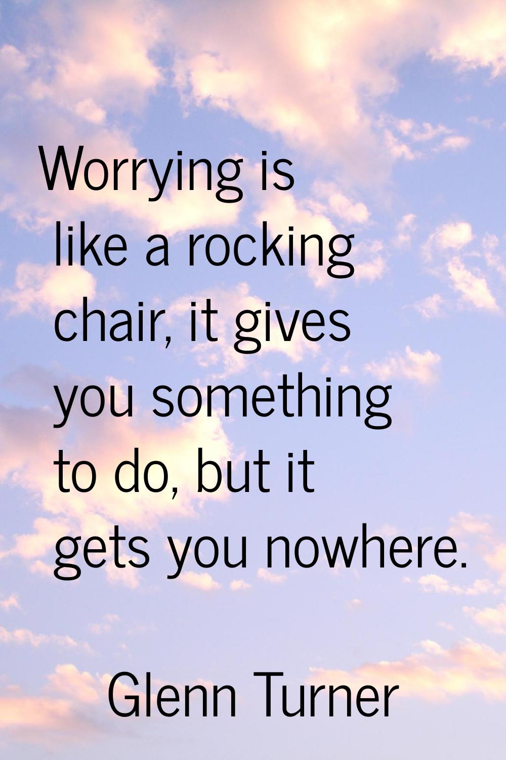Worrying is like a rocking chair, it gives you something to do, but it gets you nowhere.