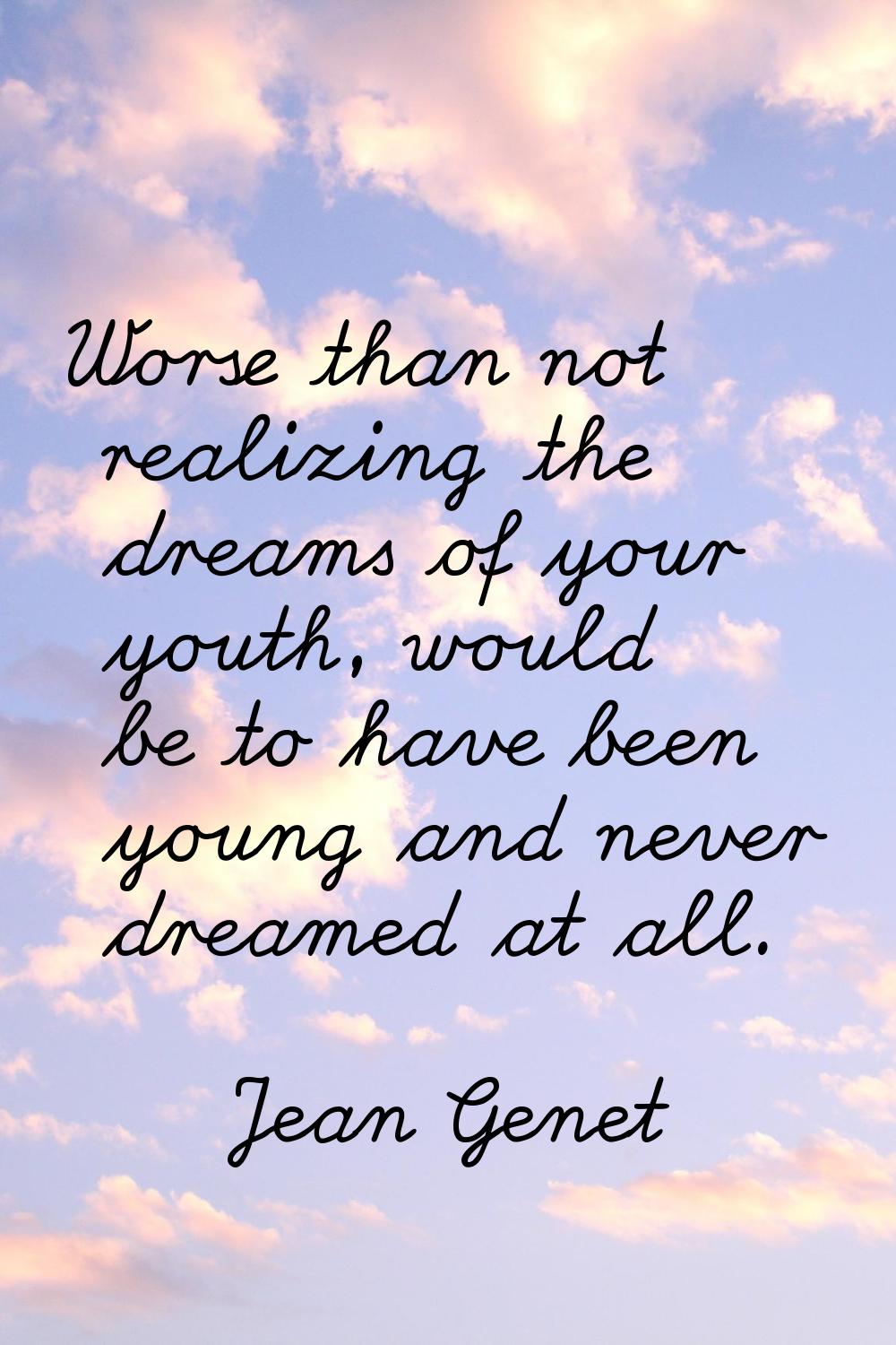 Worse than not realizing the dreams of your youth, would be to have been young and never dreamed at