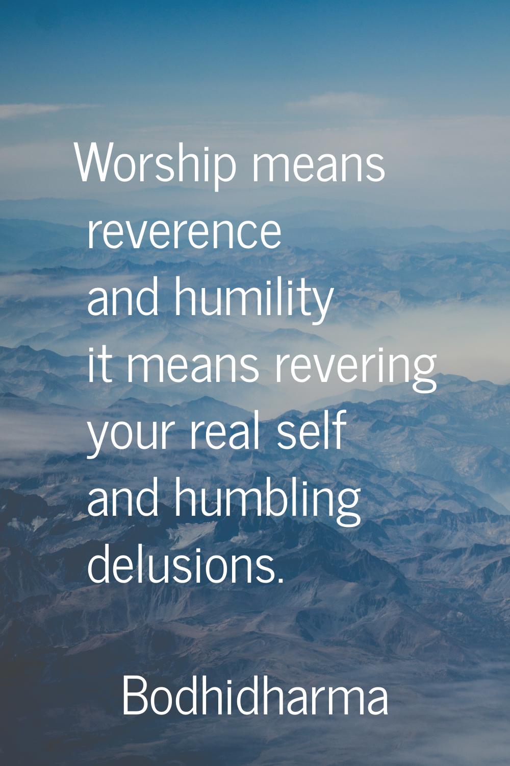 Worship means reverence and humility it means revering your real self and humbling delusions.