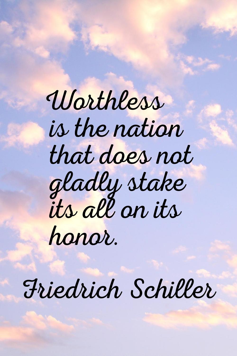 Worthless is the nation that does not gladly stake its all on its honor.