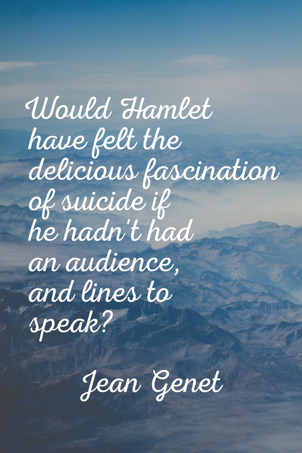 Would Hamlet have felt the delicious fascination of suicide if he hadn't had an audience, and lines