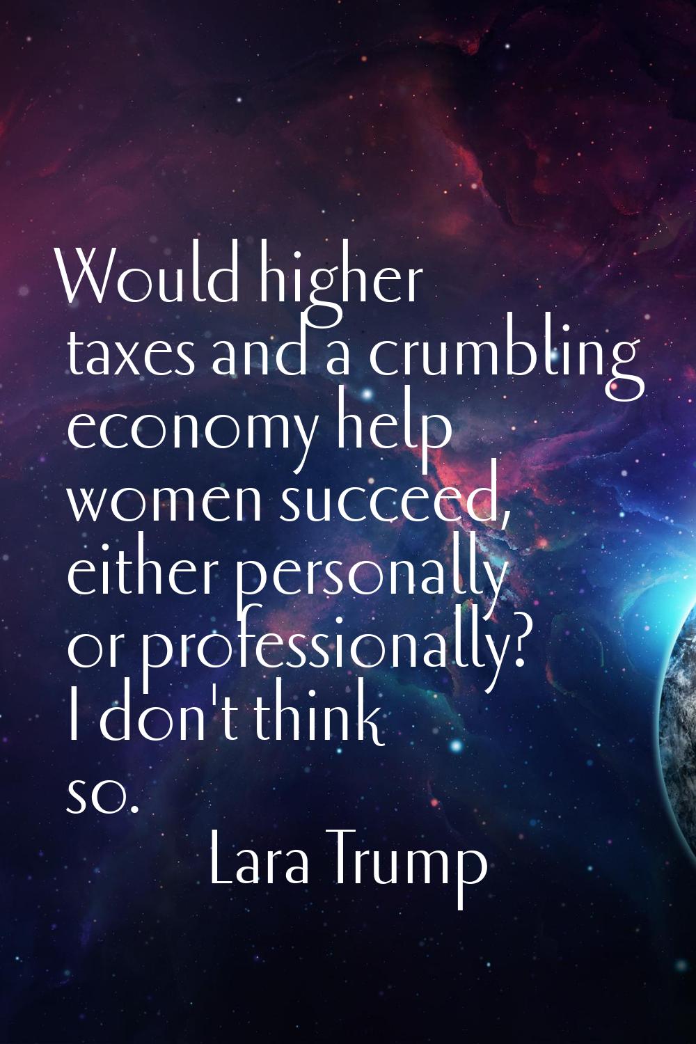 Would higher taxes and a crumbling economy help women succeed, either personally or professionally?