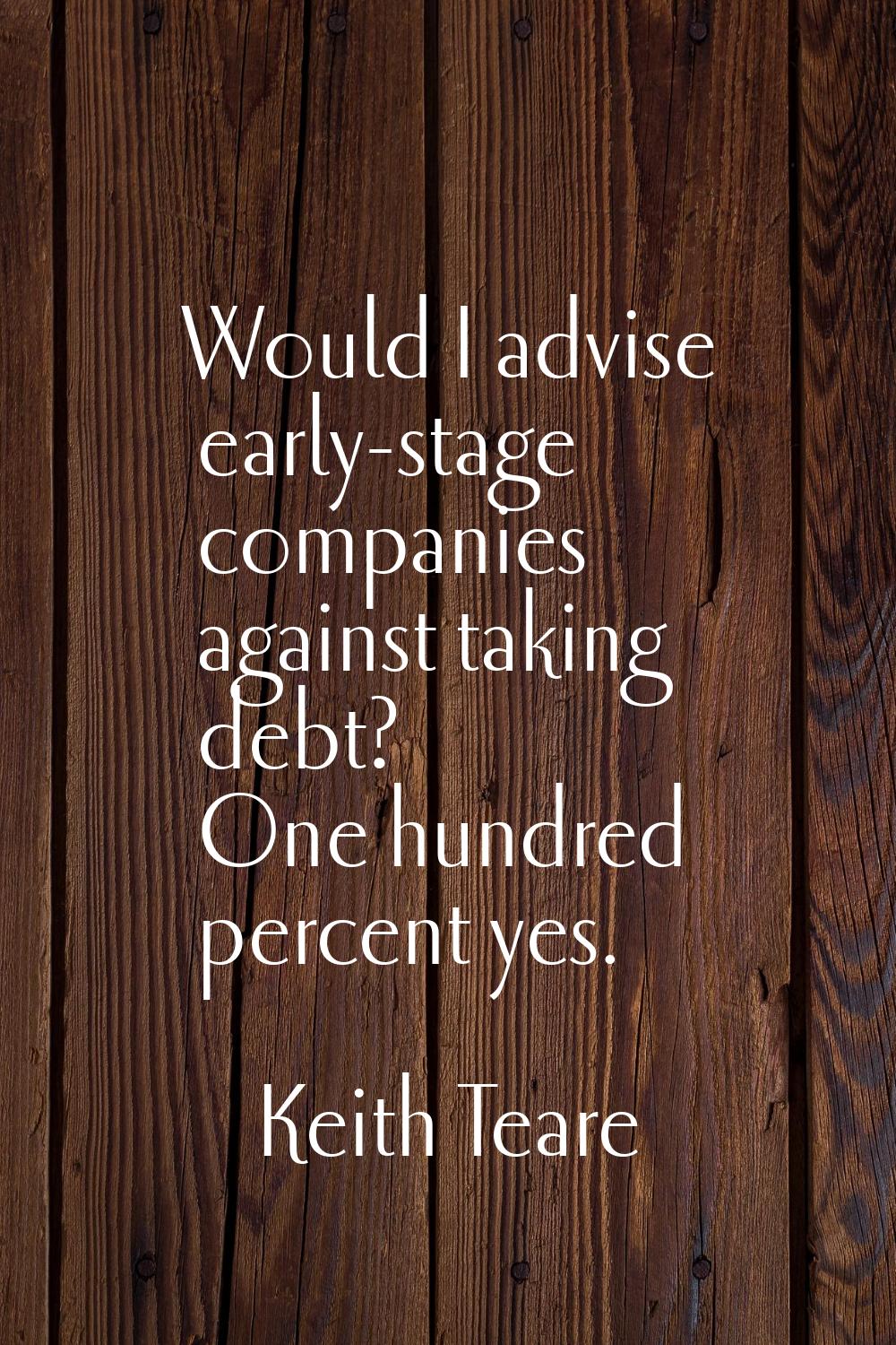 Would I advise early-stage companies against taking debt? One hundred percent yes.