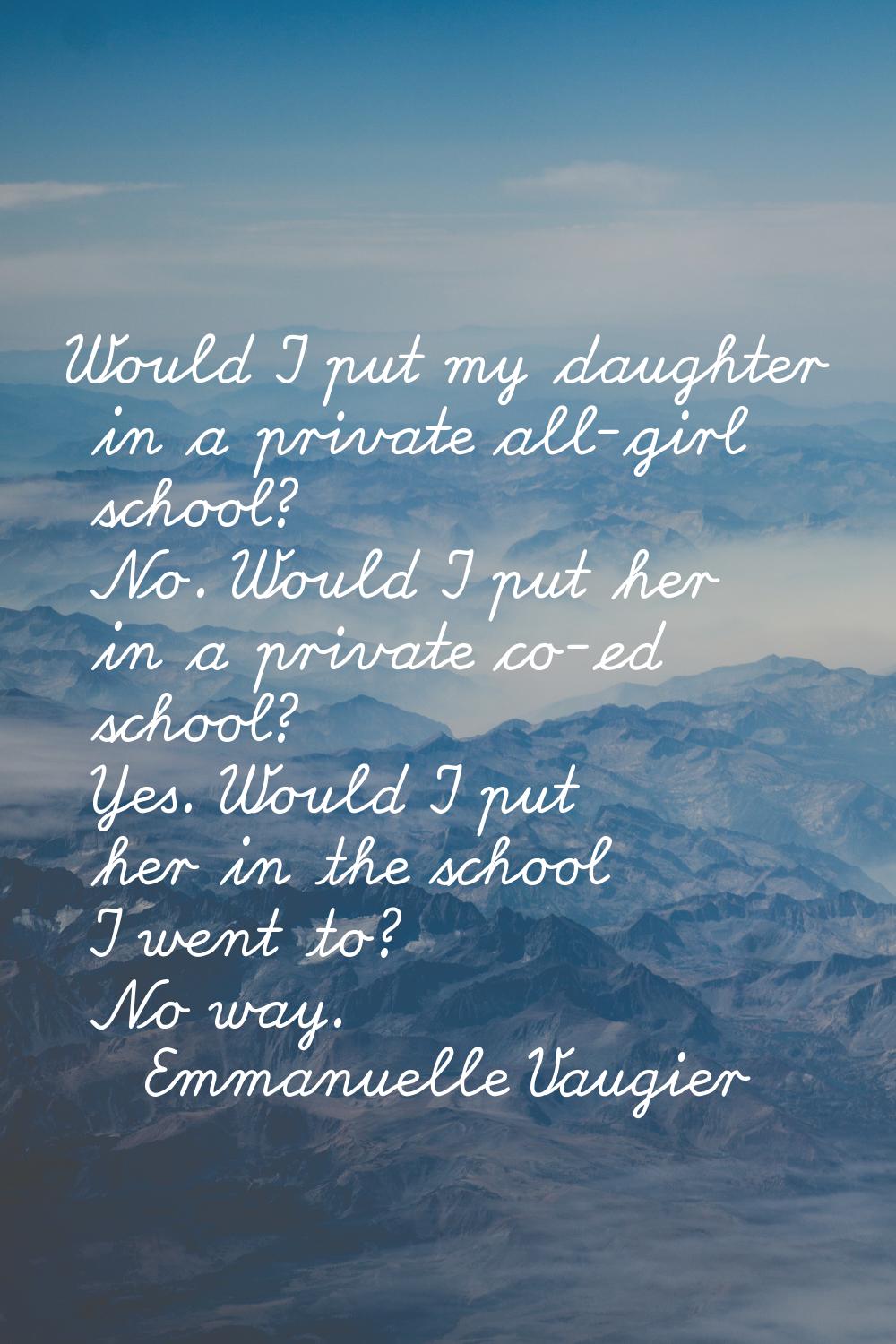 Would I put my daughter in a private all-girl school? No. Would I put her in a private co-ed school