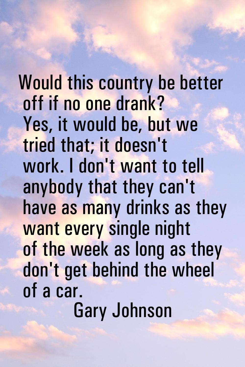 Would this country be better off if no one drank? Yes, it would be, but we tried that; it doesn't w