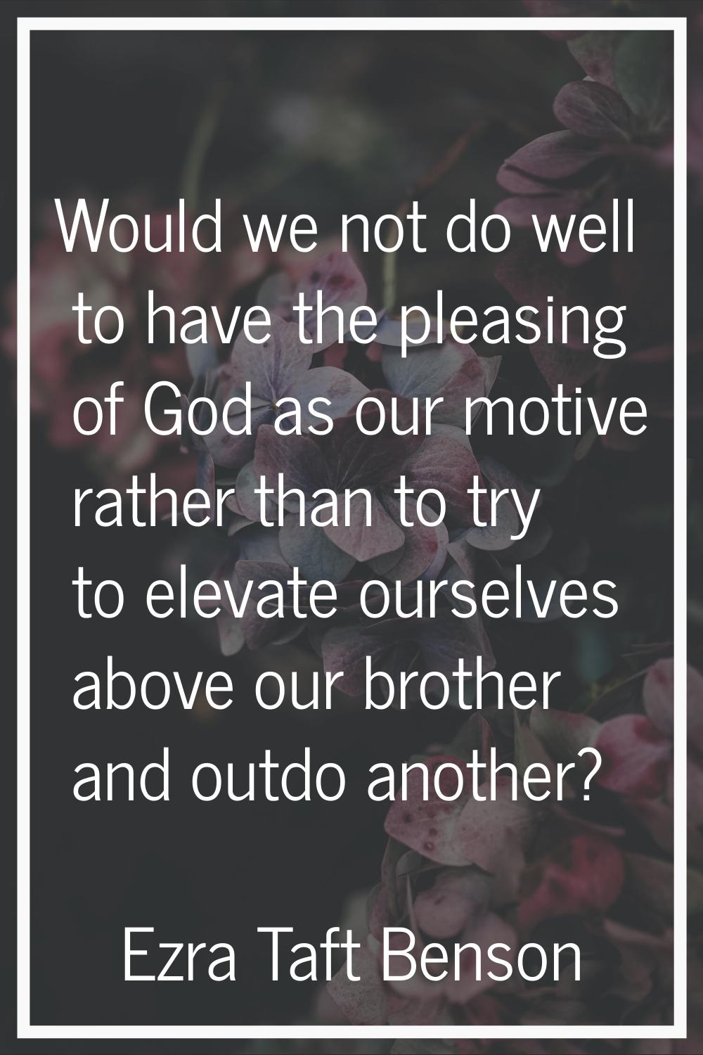 Would we not do well to have the pleasing of God as our motive rather than to try to elevate oursel