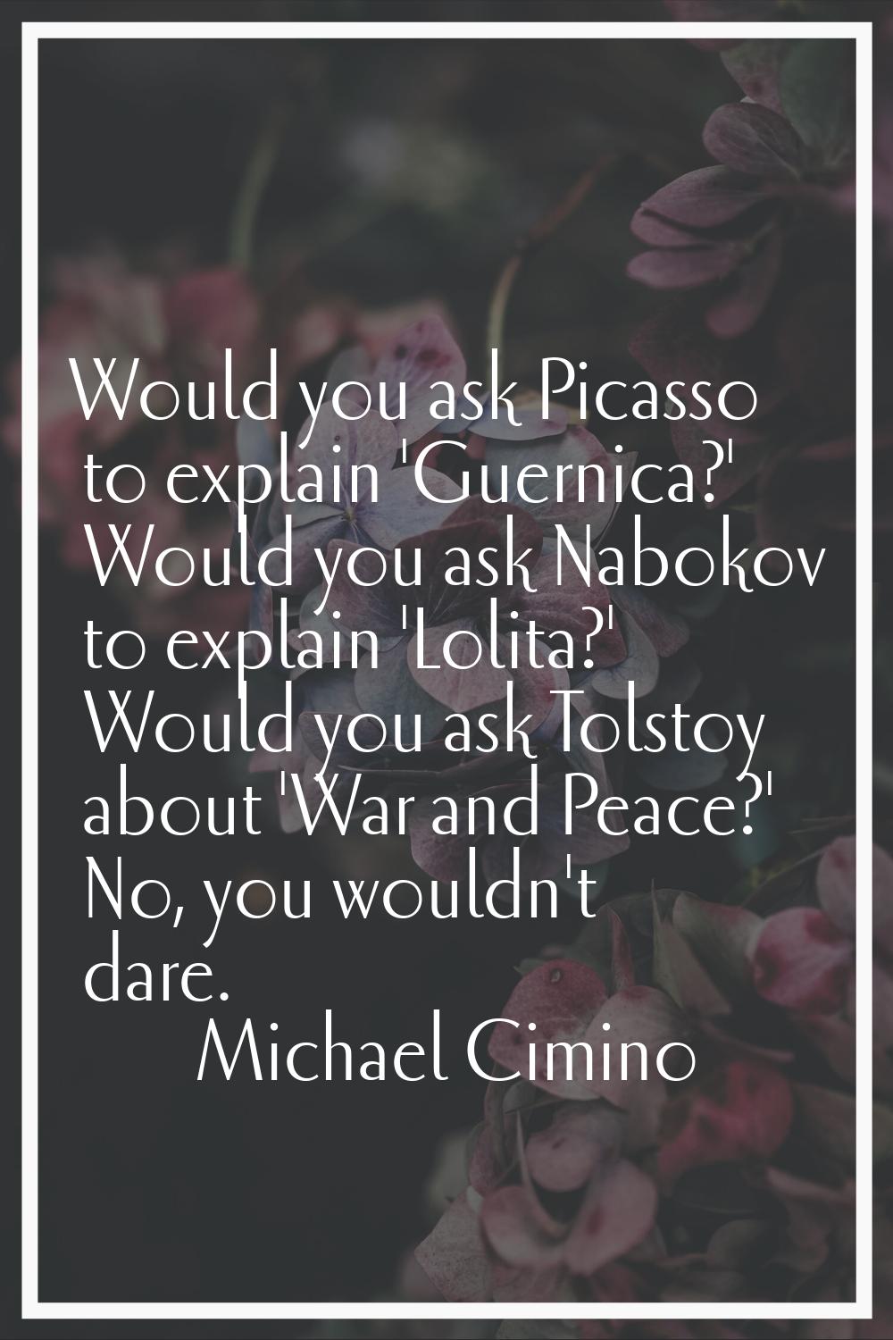 Would you ask Picasso to explain 'Guernica?' Would you ask Nabokov to explain 'Lolita?' Would you a