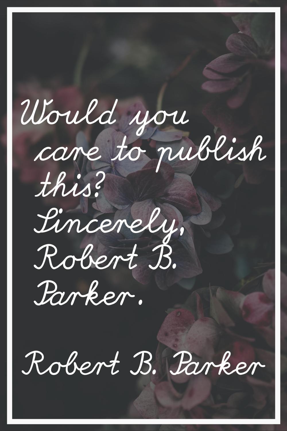 Would you care to publish this? Sincerely, Robert B. Parker.