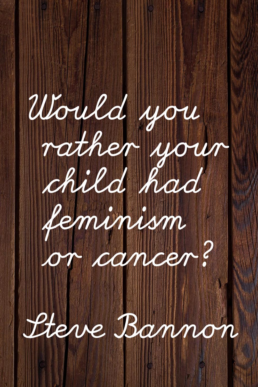 Would you rather your child had feminism or cancer?
